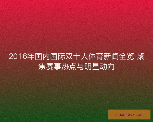2016年国内国际双十大体育新闻全览 聚焦赛事热点与明星动向