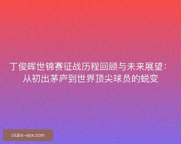 丁俊晖世锦赛征战历程回顾与未来展望：从初出茅庐到世界顶尖球员的蜕变