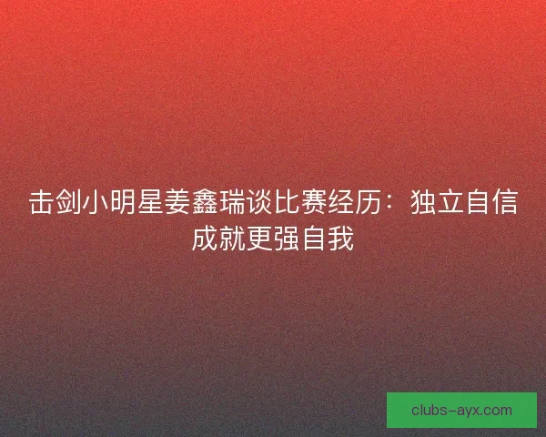 击剑小明星姜鑫瑞谈比赛经历：独立自信成就更强自我